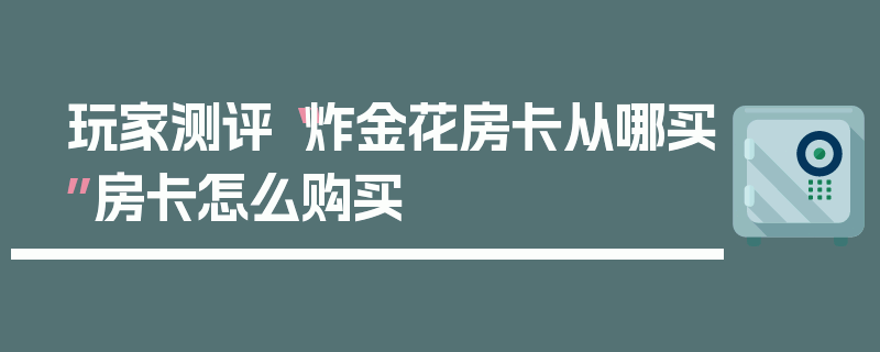 玩家测评“炸金花房卡从哪买”房卡怎么购买