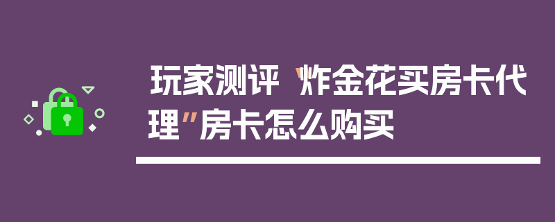 玩家测评“炸金花买房卡代理”房卡怎么购买