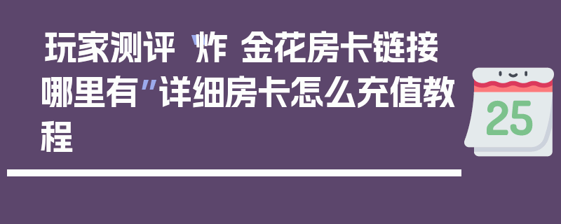 玩家测评“炸 金花房卡链接哪里有”详细房卡怎么充值教程
