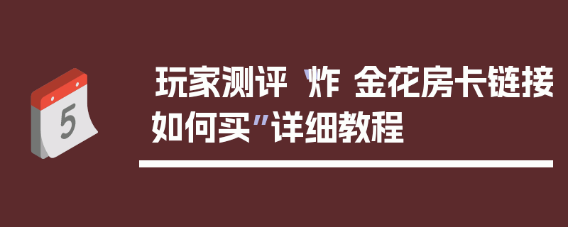 玩家测评“炸 金花房卡链接如何买”详细教程