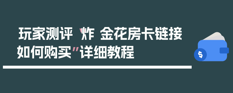 玩家测评“炸 金花房卡链接如何购买”详细教程