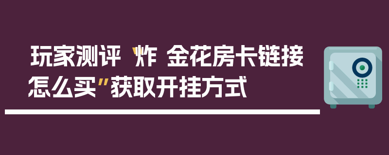 玩家测评“炸 金花房卡链接怎么买”获取开挂方式