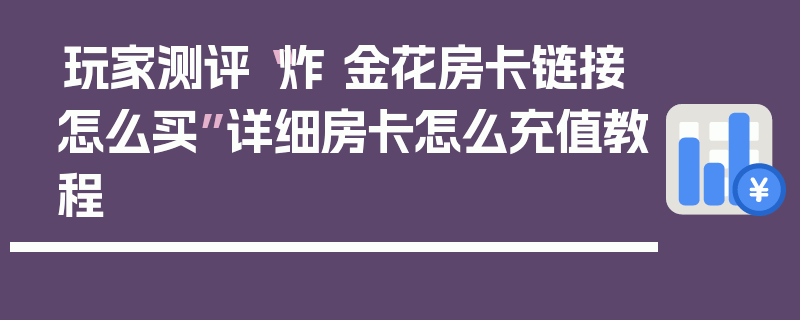 玩家测评“炸 金花房卡链接怎么买”详细房卡怎么充值教程