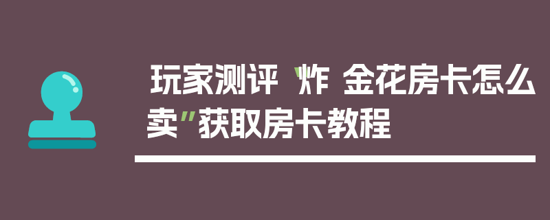 玩家测评“炸 金花房卡怎么卖”获取房卡教程