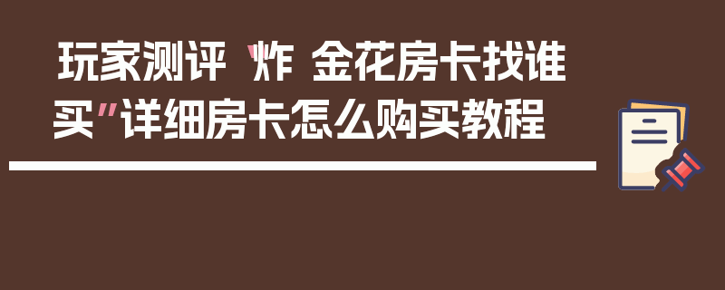 玩家测评“炸 金花房卡找谁买”详细房卡怎么购买教程