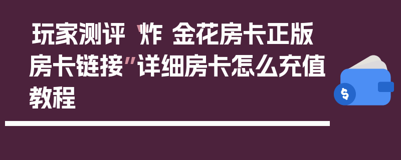 玩家测评“炸 金花房卡正版房卡链接”详细房卡怎么充值教程