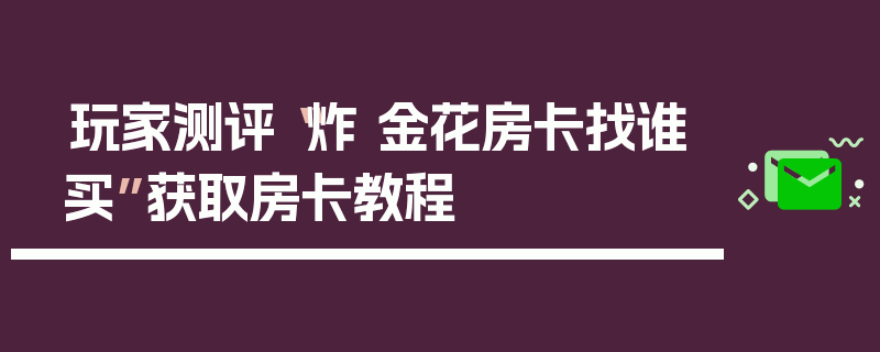 玩家测评“炸 金花房卡找谁买”获取房卡教程