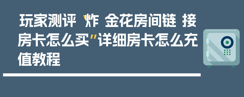 玩家测评“炸 金花房间链 接房卡怎么买”详细房卡怎么充值教程