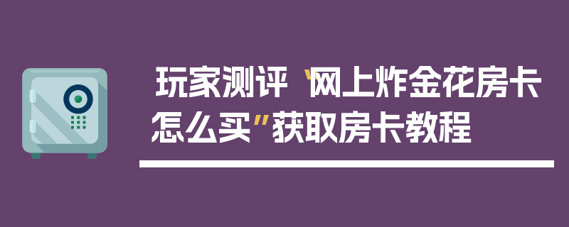 玩家测评“网上炸金花房卡怎么买”获取房卡教程