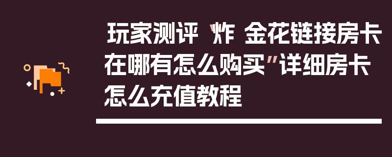 玩家测评“炸 金花链接房卡在哪有怎么购买”详细房卡怎么充值教程