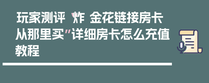 玩家测评“炸 金花链接房卡从那里买”详细房卡怎么充值教程