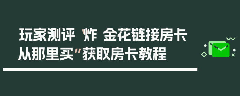 玩家测评“炸 金花链接房卡从那里买”获取房卡教程