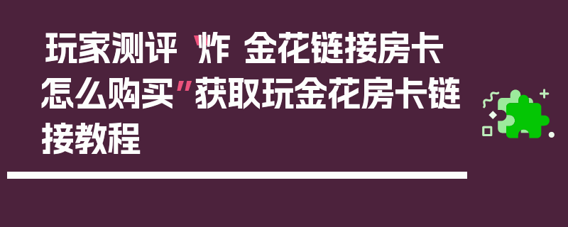 玩家测评“炸 金花链接房卡怎么购买”获取玩金花房卡链接教程
