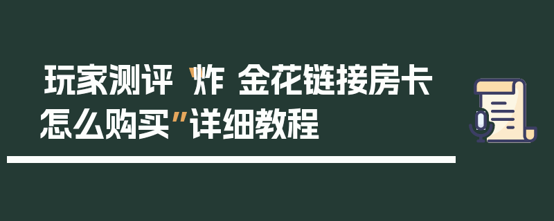 玩家测评“炸 金花链接房卡怎么购买”详细教程