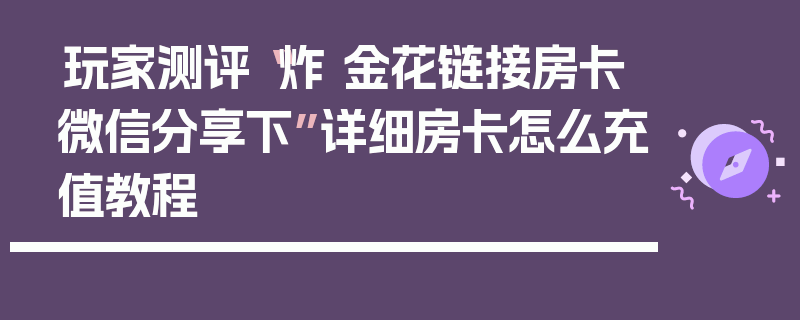 玩家测评“炸 金花链接房卡微信分享下”详细房卡怎么充值教程