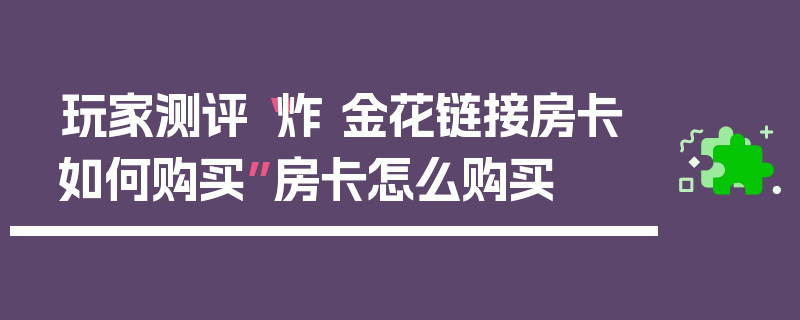 玩家测评“炸 金花链接房卡如何购买”房卡怎么购买
