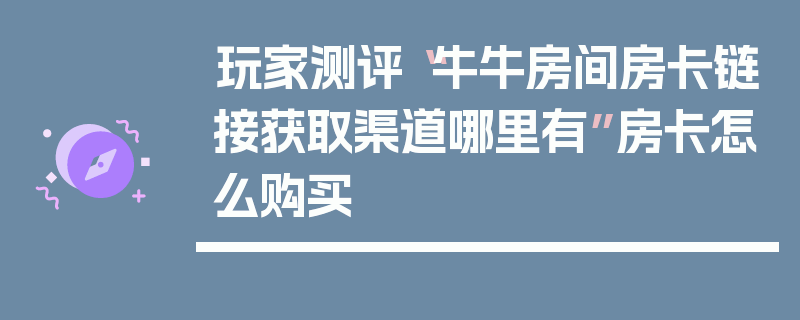 玩家测评“牛牛房间房卡链接获取渠道哪里有”房卡怎么购买