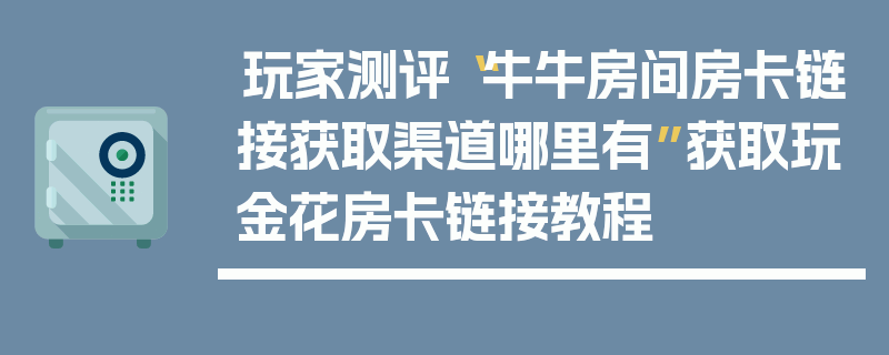 玩家测评“牛牛房间房卡链接获取渠道哪里有”获取玩金花房卡链接教程