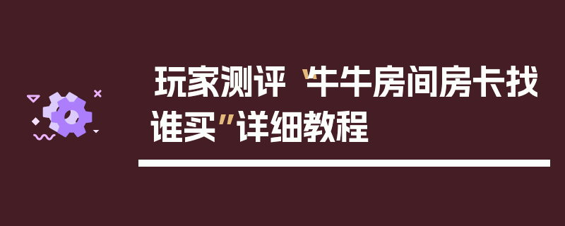 玩家测评“牛牛房间房卡找谁买”详细教程