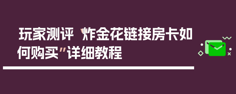 玩家测评“炸金花链接房卡如何购买”详细教程