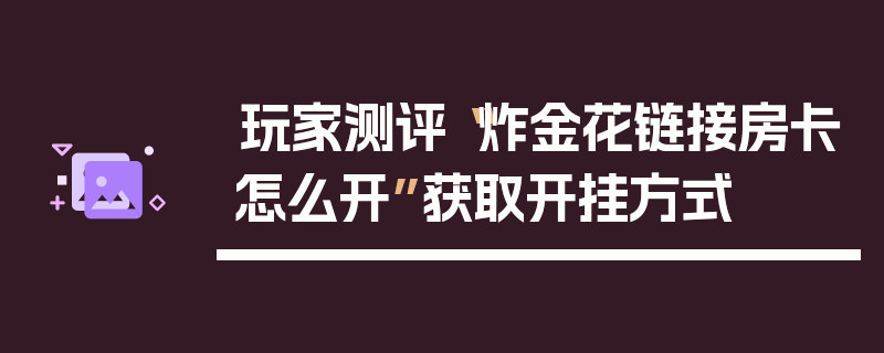 玩家测评“炸金花链接房卡怎么开”获取开挂方式