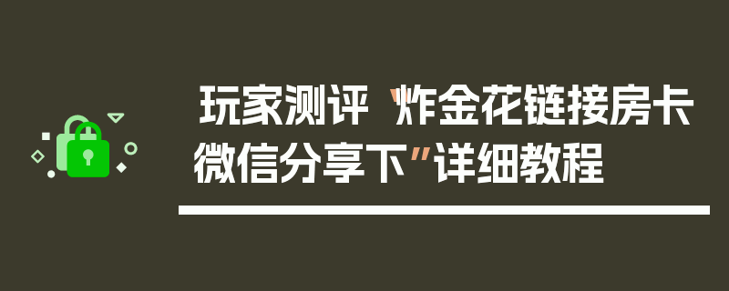 玩家测评“炸金花链接房卡微信分享下”详细教程