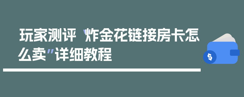 玩家测评“炸金花链接房卡怎么卖”详细教程