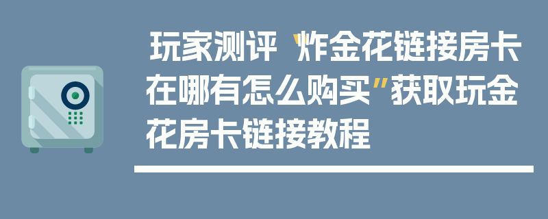 玩家测评“炸金花链接房卡在哪有怎么购买”获取玩金花房卡链接教程