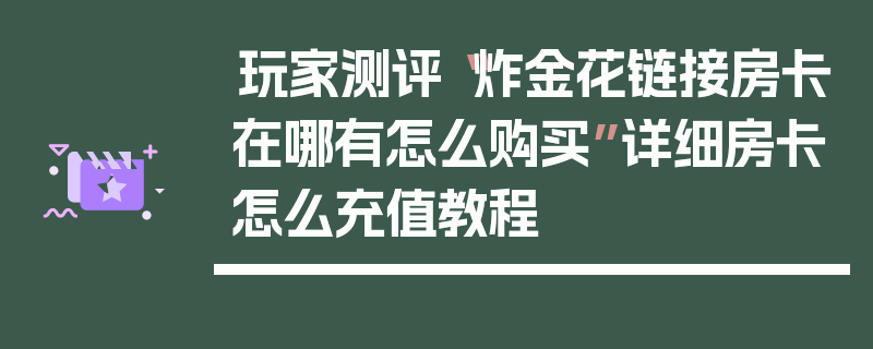 玩家测评“炸金花链接房卡在哪有怎么购买”详细房卡怎么充值教程