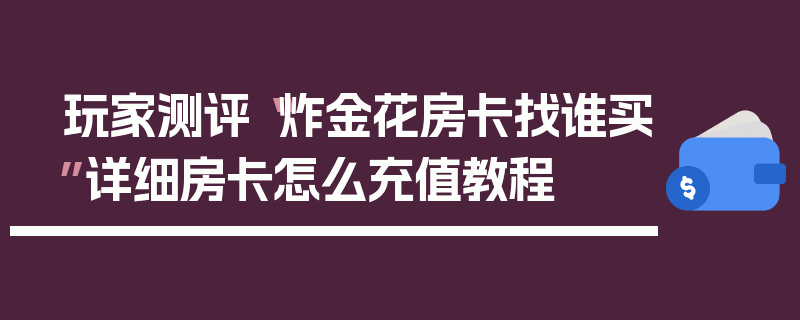 玩家测评“炸金花房卡找谁买”详细房卡怎么充值教程