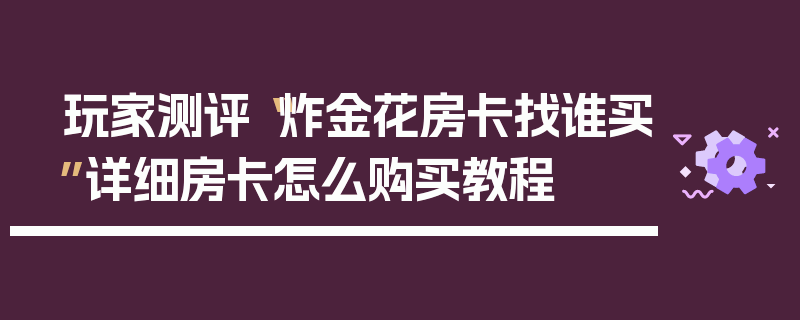 玩家测评“炸金花房卡找谁买”详细房卡怎么购买教程