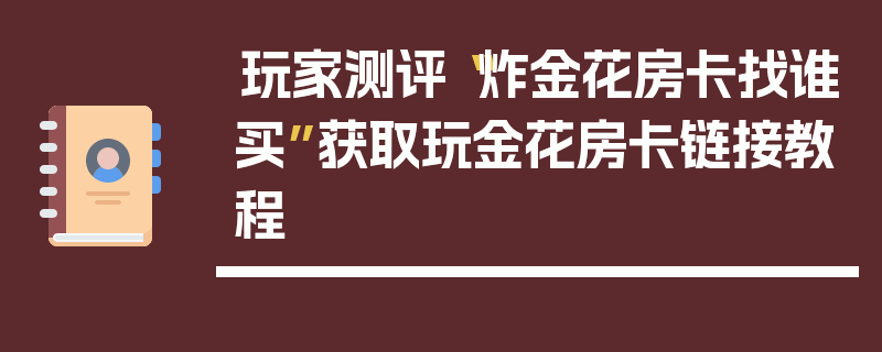玩家测评“炸金花房卡找谁买”获取玩金花房卡链接教程