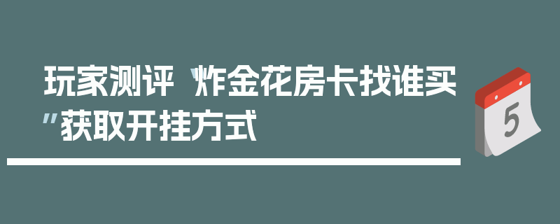 玩家测评“炸金花房卡找谁买”获取开挂方式