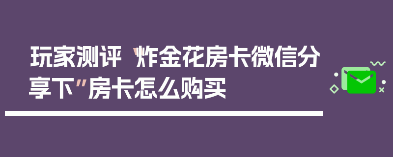 玩家测评“炸金花房卡微信分享下”房卡怎么购买