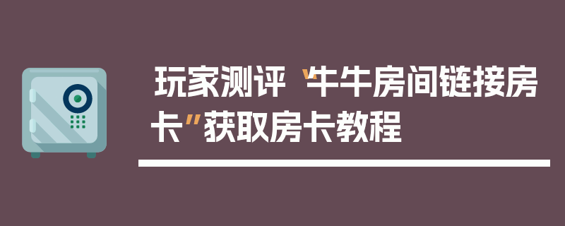 玩家测评“牛牛房间链接房卡”获取房卡教程