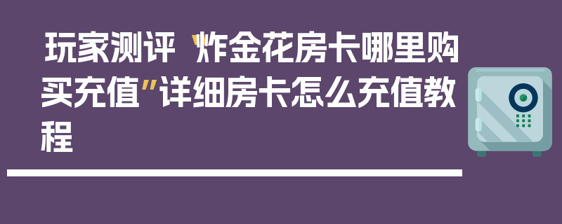 玩家测评“炸金花房卡哪里购买充值”详细房卡怎么充值教程
