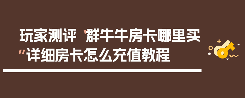 玩家测评“群牛牛房卡哪里买”详细房卡怎么充值教程