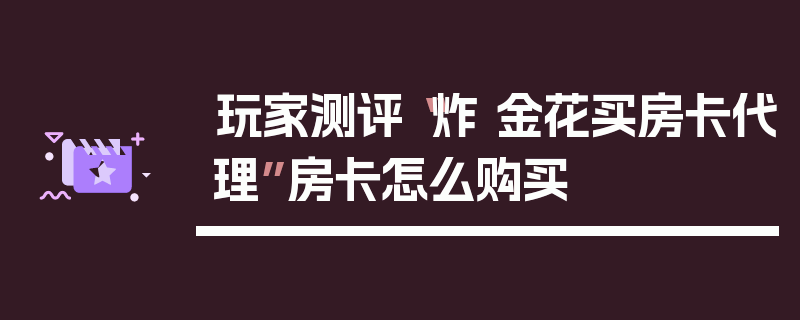 玩家测评“炸 金花买房卡代理”房卡怎么购买