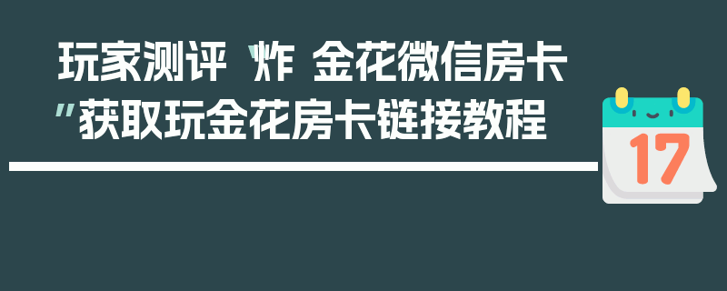 玩家测评“炸 金花微信房卡”获取玩金花房卡链接教程