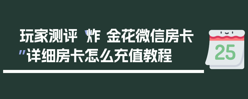玩家测评“炸 金花微信房卡”详细房卡怎么充值教程