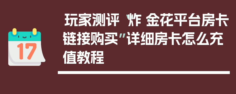 玩家测评“炸·金花平台房卡链接购买”详细房卡怎么充值教程