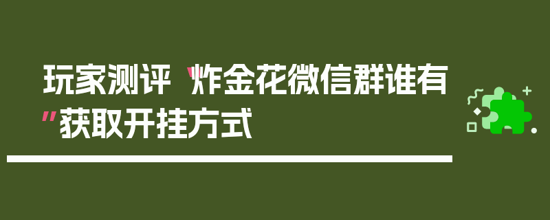 玩家测评“炸金花微信群谁有”获取开挂方式