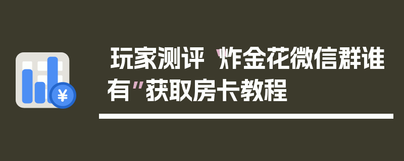 玩家测评“炸金花微信群谁有”获取房卡教程