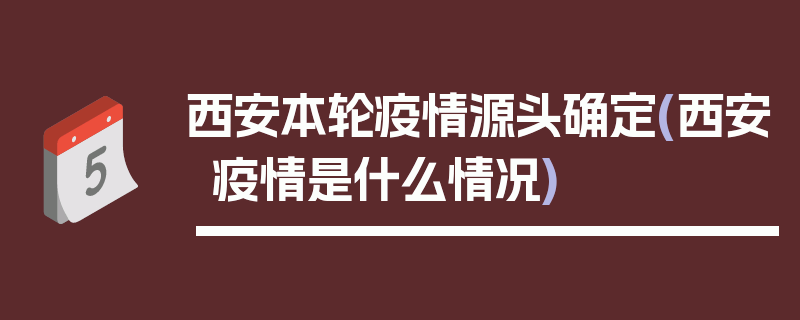 西安本轮疫情源头确定(西安疫情是什么情况)