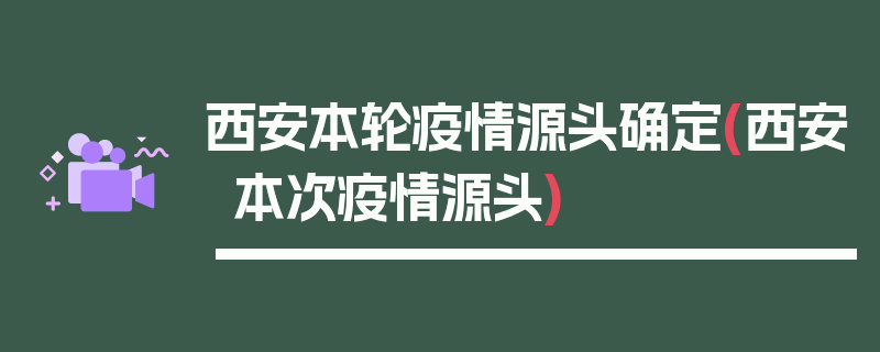西安本轮疫情源头确定(西安本次疫情源头)