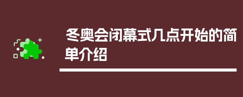 冬奥会闭幕式几点开始的简单介绍