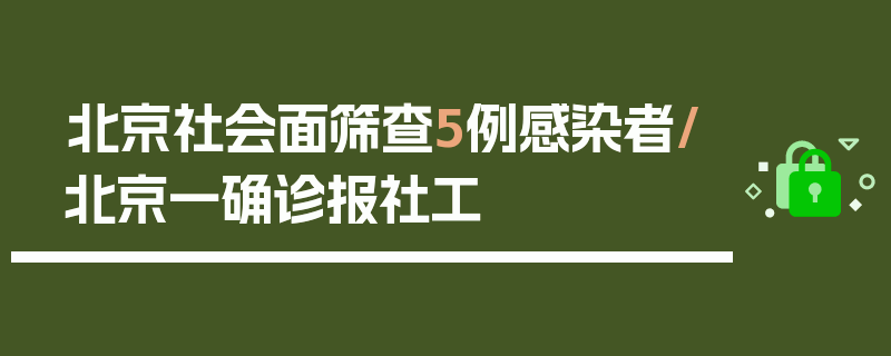 北京社会面筛查5例感染者/北京一确诊报社工