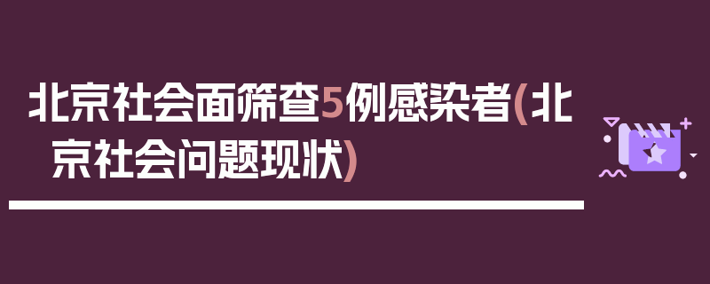 北京社会面筛查5例感染者(北京社会问题现状)