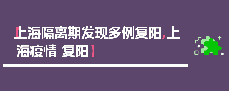 【上海隔离期发现多例复阳,上海疫情 复阳】