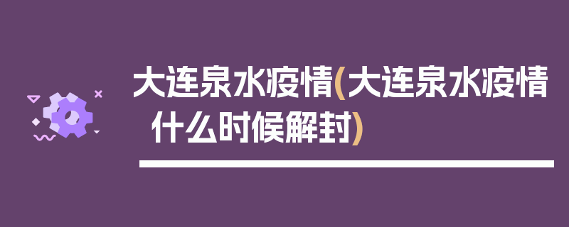 大连泉水疫情(大连泉水疫情什么时候解封)